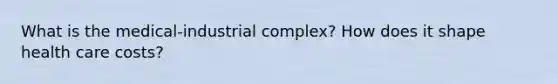 What is the medical-industrial complex? How does it shape health care costs?