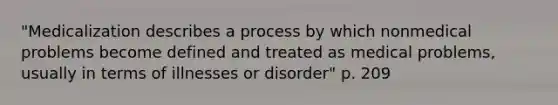 "Medicalization describes a process by which nonmedical problems become defined and treated as medical problems, usually in terms of illnesses or disorder" p. 209