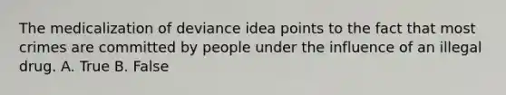 The medicalization of deviance idea points to the fact that most crimes are committed by people under the influence of an illegal drug. A. True B. False