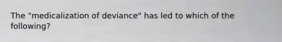 The "medicalization of deviance" has led to which of the following?