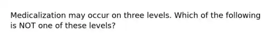 Medicalization may occur on three levels. Which of the following is NOT one of these levels?