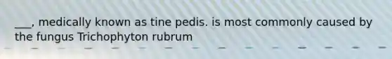 ___, medically known as tine pedis. is most commonly caused by the fungus Trichophyton rubrum