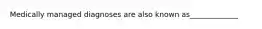 Medically managed diagnoses are also known as_____________