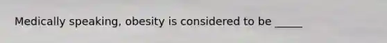 Medically speaking, obesity is considered to be _____