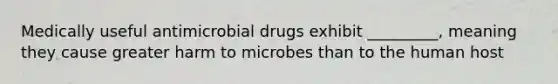 Medically useful antimicrobial drugs exhibit _________, meaning they cause greater harm to microbes than to the human host