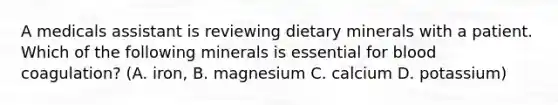 A medicals assistant is reviewing dietary minerals with a patient. Which of the following minerals is essential for blood coagulation? (A. iron, B. magnesium C. calcium D. potassium)