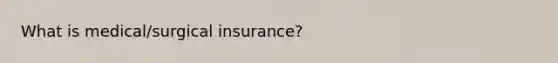 What is medical/surgical insurance?