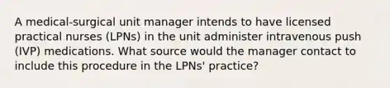 A medical-surgical unit manager intends to have licensed practical nurses (LPNs) in the unit administer intravenous push (IVP) medications. What source would the manager contact to include this procedure in the LPNs' practice?