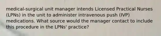 medical-surgical unit manager intends Licensed Practical Nurses (LPNs) in the unit to administer intravenous push (IVP) medications. What source would the manager contact to include this procedure in the LPNs' practice?