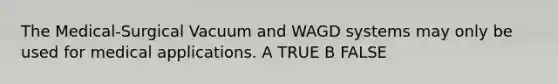 The Medical-Surgical Vacuum and WAGD systems may only be used for medical applications. A TRUE B FALSE