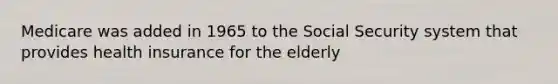 Medicare was added in 1965 to the Social Security system that provides health insurance for the elderly