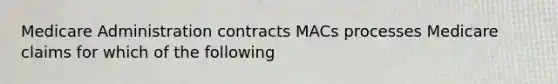 Medicare Administration contracts MACs processes Medicare claims for which of the following