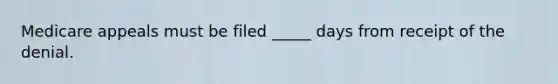 Medicare appeals must be filed _____ days from receipt of the denial.