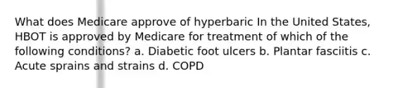 What does Medicare approve of hyperbaric In the United States, HBOT is approved by Medicare for treatment of which of the following conditions? a. Diabetic foot ulcers b. Plantar fasciitis c. Acute sprains and strains d. COPD