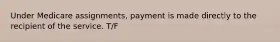 Under Medicare assignments, payment is made directly to the recipient of the service. T/F