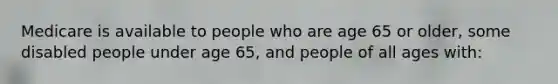 Medicare is available to people who are age 65 or older, some disabled people under age 65, and people of all ages with: