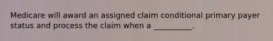 Medicare will award an assigned claim conditional primary payer status and process the claim when a __________.