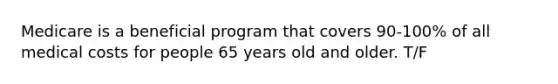 Medicare is a beneficial program that covers 90-100% of all medical costs for people 65 years old and older. T/F