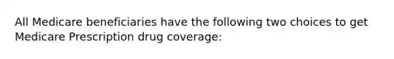 All Medicare beneficiaries have the following two choices to get Medicare Prescription drug coverage: