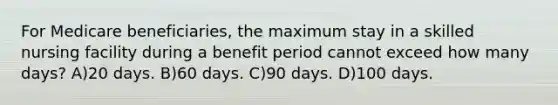 For Medicare beneficiaries, the maximum stay in a skilled nursing facility during a benefit period cannot exceed how many days? A)20 days. B)60 days. C)90 days. D)100 days.