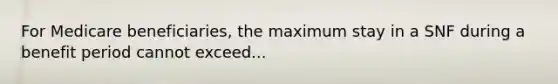 For Medicare beneficiaries, the maximum stay in a SNF during a benefit period cannot exceed...