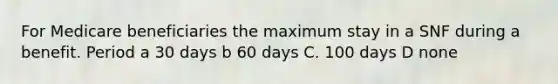 For Medicare beneficiaries the maximum stay in a SNF during a benefit. Period a 30 days b 60 days C. 100 days D none