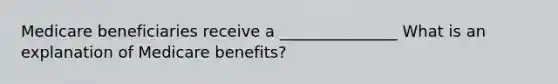 Medicare beneficiaries receive a _______________ What is an explanation of Medicare benefits?