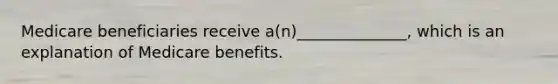 Medicare beneficiaries receive a(n)______________, which is an explanation of Medicare benefits.