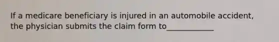 If a medicare beneficiary is injured in an automobile accident, the physician submits the claim form to____________