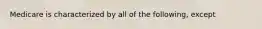 Medicare is characterized by all of the following, except