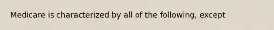 Medicare is characterized by all of the following, except