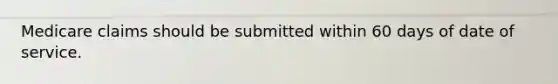 Medicare claims should be submitted within 60 days of date of service.