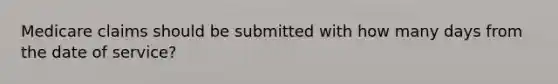 Medicare claims should be submitted with how many days from the date of service?