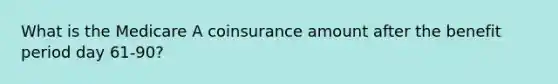 What is the Medicare A coinsurance amount after the benefit period day 61-90?