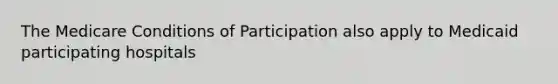 The Medicare Conditions of Participation also apply to Medicaid participating hospitals