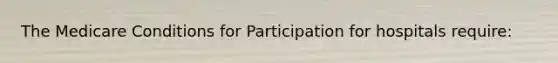 The Medicare Conditions for Participation for hospitals require: