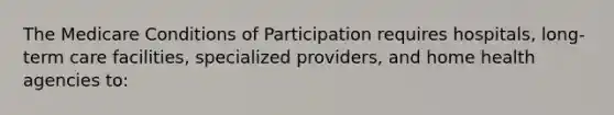 The Medicare Conditions of Participation requires hospitals, long-term care facilities, specialized providers, and home health agencies to: