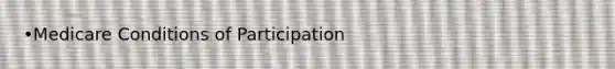 •Medicare Conditions of Participation