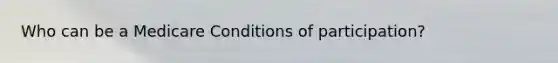 Who can be a Medicare Conditions of participation?