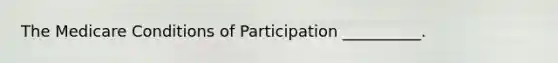 The Medicare Conditions of Participation __________.