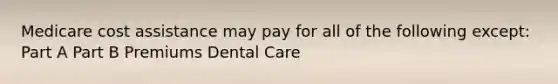 Medicare cost assistance may pay for all of the following except: Part A Part B Premiums Dental Care