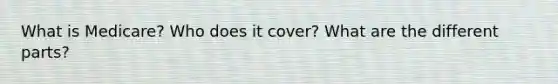What is Medicare? Who does it cover? What are the different parts?