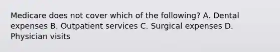 Medicare does not cover which of the following? A. Dental expenses B. Outpatient services C. Surgical expenses D. Physician visits