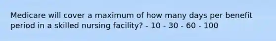 Medicare will cover a maximum of how many days per benefit period in a skilled nursing facility? - 10 - 30 - 60 - 100