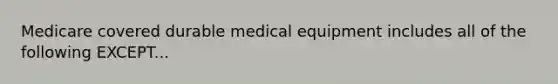 Medicare covered durable medical equipment includes all of the following EXCEPT...