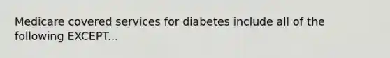 Medicare covered services for diabetes include all of the following EXCEPT...