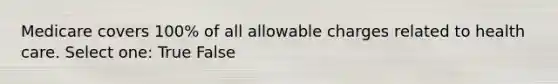 Medicare covers 100% of all allowable charges related to health care. Select one: True False