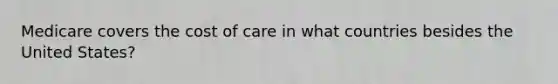 Medicare covers the cost of care in what countries besides the United States?