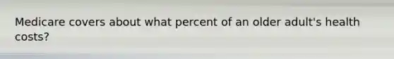 Medicare covers about what percent of an older adult's health costs?