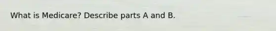 What is Medicare? Describe parts A and B.